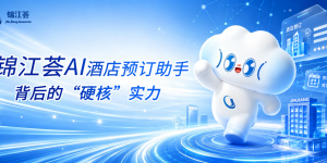 技术为骨，体验为魂：锦江荟AI酒店预订助手背后的“硬核”实力